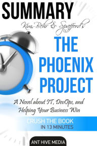 Title: Kim, Behr & Spafford's The Phoenix Project: A Novel about IT, DevOps, and Helping Your Business Win Summary, Author: Ant Hive Media