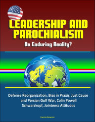 Title: Leadership and Parochialism: An Enduring Reality? Defense Reorganization, Bias in Praxis, Just Cause and Persian Gulf War, Colin Powell, Schwarzkopf, Jointness Attitudes, Author: Progressive Management