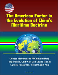 Title: The American Factor in the Evolution of China's Maritime Doctrine: Chinese Maritime and PRC Naval History, Imperialism, Cold War, Sino-Soviet, Islands, Cultural Revolution, Vietnam, East Asia, Author: Progressive Management