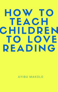 Title: How To Teach Children To Love Reading, Author: Ayibu Makolo