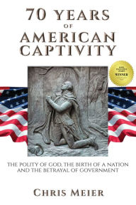 Title: 70 Years of American Captivity, The Polity of God, The Birth of a Nation and The Betrayal of Government, Author: Chris Meier