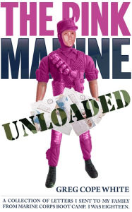 Title: The Pink Marine Unloaded: A Collection of Letters I Sent to my Family from Marine Corps Boot Camp, Author: Greg Cope White