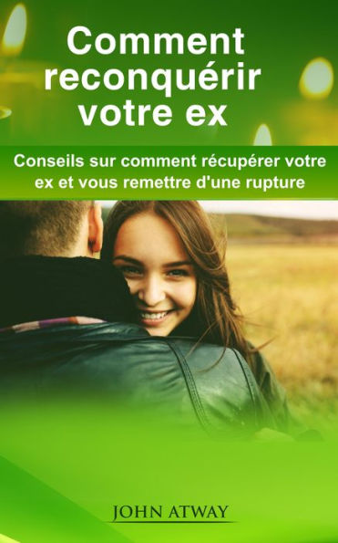 Comment reconquérir votre ex: Conseils sur comment récupérer votre ex et vous remettre d'une rupture