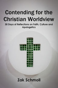 Title: Contending for the Christian Worldview: 30 Days of Reflections on Faith, Culture and Apologetics, Author: Zak Schmoll