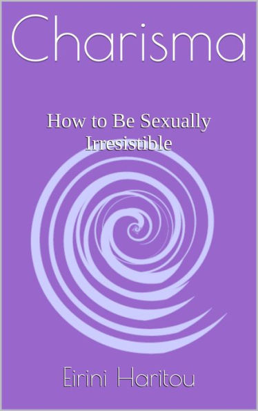 Sexual Charisma: How to Be Sexually Irresistible