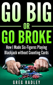 Title: Go Big or Go Broke: How I Made Six-Figures Playing Blackjack without Counting Cards, Author: Greg Radley