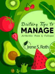 Title: Dietary Tips to Manage Arthritis Pain and Fatigue, Author: Irene S. Roth