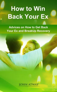 Title: How to Win Back Your Ex: Advices on How to Get Back Your Ex and Breakup Recovery, Author: John Atway