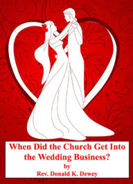 Title: When Did the Church Get Into the Wedding Business?, Author: Donald K Dewey