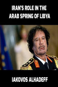 Title: Iran's Role in the Arab Spring of Libya, Author: Iakovos Alhadeff