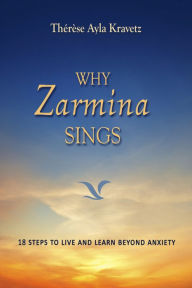 Title: Why Zarmina Sings: 18 Steps to Live and Learn Beyond Anxiety, Author: Thérèse A. Kravetz