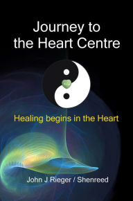 Title: Journey to the Heart Centre: Healing Begins in the Heart, Author: John J. Rieger