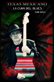 Title: Texas Mexicano: La cuna del blues, Author: Juan Avila
