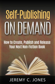 Title: Self-Publishing On Demand: How To Create, Publish and Release Your Next Non-Fiction Book, Author: Jeremy Jones