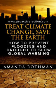 Title: Treat Climate Change, Save the Earth: How to Prevent Flooding and Drought to Slow Global Warming, Author: Amanda Rothman