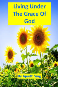 Title: Living Under The Grace Of God, Author: Ajeeth Sing