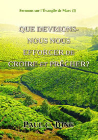 Title: Sermons sur l'Evangile de Marc ( I ) - QUE DEVRIONS-NOUS NOUS EFFORCER DE CROIRE ET PRECHER?, Author: Paul C. Jong