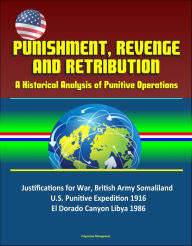 Title: Punishment, Revenge, and Retribution: A Historical Analysis of Punitive Operations - Justifications for War, British Army Somaliland, U.S. Punitive Expedition 1916, El Dorado Canyon Libya 1986, Author: Progressive Management