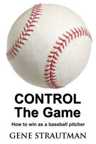 Title: CONTROL The Game: How to win as a baseball pitcher, Author: Gene Strautman