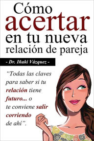 Title: Cómo Acertar en tu Nueva Relación de Pareja: Todas las claves para saber si tu relación tiene futuro... o te conviene salir corriendo de ahí., Author: Iñaki Vázquez