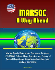 Title: MARSOC: A Way Ahead - Marine Special Operations Command Proposal, USSOCOM, Culture Clash, Doctrine and Theory of Special Operations, Somalia, Afghanistan, Iraq, Unity of Command, Author: Progressive Management