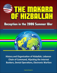 Title: The Makara of Hizballah: Deception in the 2006 Summer War - History and Organization of Hizballah, Lebanon, Chain of Command, Hijacking the Internet, Bunkers, Denial Operations, Electronic Warfare, Author: Progressive Management