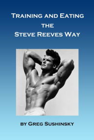 Title: Training and Eating the Steve Reeves Way, Author: Greg Sushinsky