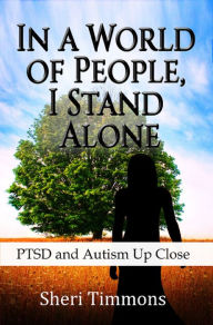 Title: In a World of People, I Stand Alone: PTSD and Autism Up Close, Author: Sheri Timmons