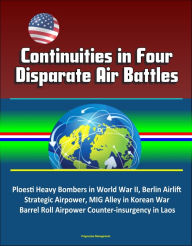 Title: Continuities in Four Disparate Air Battles: Ploesti Heavy Bombers in World War II, Berlin Airlift Strategic Airpower, MIG Alley in Korean War, Barrel Roll Airpower Counter-insurgency in Laos, Author: Progressive Management