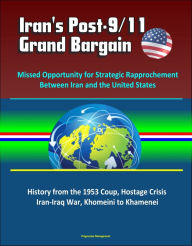 Title: Iran's Post-9/11 Grand Bargain: Missed Opportunity for Strategic Rapprochement Between Iran and the United States - History from the 1953 Coup, Hostage Crisis, Iran-Iraq War, Khomeini to Khamenei, Author: Progressive Management