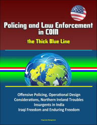 Title: Policing and Law Enforcement in COIN: the Thick Blue Line: Offensive Policing, Operational Design Considerations, Northern Ireland Troubles, Insurgents in India, Iraqi Freedom and Enduring Freedom, Author: Progressive Management