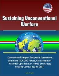 Title: Sustaining Unconventional Warfare - Conventional Support for Special Operations Command (SOCOM) Forces, Case Studies of Historical Operations in France and Greece, Brigade Combat Teams (BCT), Author: Progressive Management