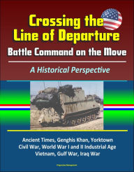 Title: Crossing the Line of Departure: Battle Command on the Move, A Historical Perspective - Ancient Times, Genghis Khan, Yorktown, Civil War, World War I and II Industrial Age, Vietnam, Gulf War, Iraq War, Author: Progressive Management