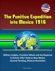 Title: The Punitive Expedition into Mexico 1916: Political - Military Insights, President Wilson and the Response to Pancho Villa's Raid on New Mexico, General Pershing, Mexican Revolution, Author: Progressive Management