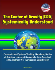 Title: The Center of Gravity (COG) Systemically Understood - Clausewitz and Systems Thinking, Napoleon, Battles of Granicus, Issus, and Gaugamela, Jena-Auerstadt 1806, Vietnam War (Cambodia), Desert Storm, Author: Progressive Management