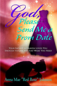 Title: God, Please Send Me a Prom Date: Your Father in Heaven Loves You Enough to Give You Just What You Need, Author: Anna Mae Red Rose Johnson