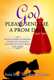 Title: God, Please Send Me a Prom Date: Your Father in Heaven Loves You Enough to Give You Just What You Need - Part Two, Author: Anna Mae Red Rose Johnson