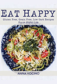 Title: Eat Happy: Gluten Free, Grain Free, Low Carb Recipes for a Joyful Life, Author: Anna Vocino