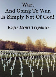 Title: War, And Going To War, Is Simply Not Of God!, Author: Roger Henri Trepanier