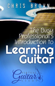 Title: The Busy Professional's Introduction to Learning Guitar, Author: Chris Brown