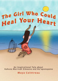 Title: The Girl Who Could Heal Your Heart: An Inspirational Tale About Kahuna Morrnah Simeona and Ho'oponopono, Author: Maya Cointreau