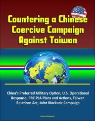 Title: Countering a Chinese Coercive Campaign Against Taiwan: China's Preferred Military Option, U.S. Operational Response, PRC PLA Plans and Actions, Taiwan Relations Act, Joint Blockade Campaign, Author: Progressive Management