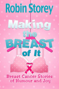 Title: Making The Breast Of It: Breast Cancer Stories of Humour and Joy, Author: Robin Storey