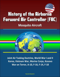 Title: History of the Airborne Forward Air Controller (FAC), Mosquito Aircraft, Joint Air Tasking Doctrine, World War I and II, Korea, Vietnam War, Marine Corps, Kosovo, War on Terror, A-10, F-16, F-14, F-18, Author: Progressive Management