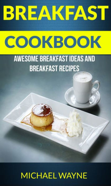 Breakfast Cookbook: Awesome Breakfast Ideas And Breakfast Recipes