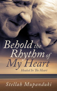 Title: Behold The Rhythm Of My Heart: Healed In The Heart, Author: Stellah Mupanduki
