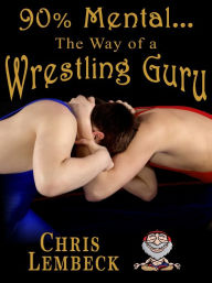 Title: 90% Mental: The Way of a Wrestling Guru, Author: Chris Lembeck