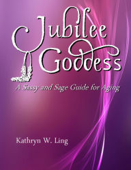 Title: Jubilee Goddess: A Sassy and Sage Guide for Aging, Author: Kathryn Ling