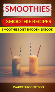 Title: Smoothies: Smoothie Recipes Smoothies Diet Smoothies Book, Author: Warren Robertson