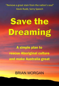 Title: Save the Dreaming: A simple plan to rescue Aboriginal culture and make Australia great, Author: Brian Morgan